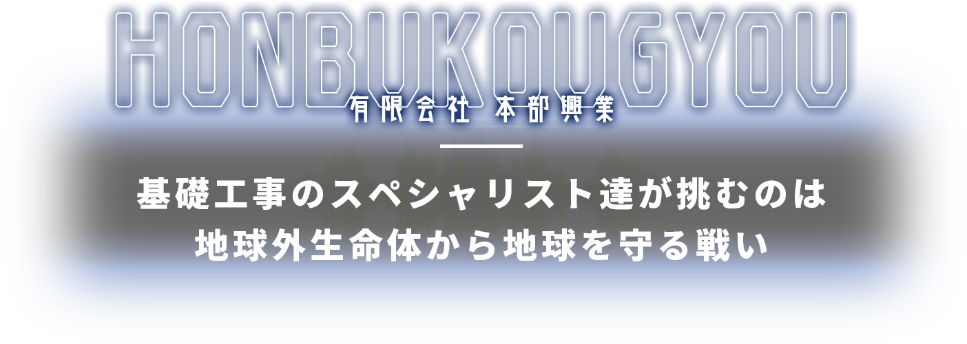 有限会社　本部興業 基礎工事のスペシャリスト達が挑むのは地球外生命体から地球を守る戦い