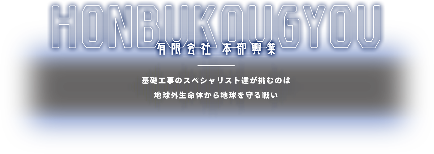 有限会社　本部興業 基礎工事のスペシャリスト達が挑むのは地球外生命体から地球を守る戦い